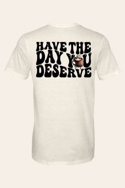 Have The Day You Deserve T-Shirt