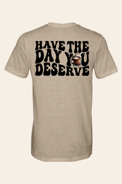 Have The Day You Deserve T-Shirt